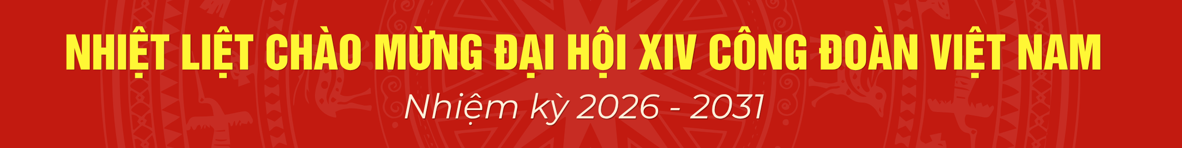 Nhiệt liệt chào mừng Đại hội XIV Công đoàn Việt Nam nhiệm kỳ 2026 - 2031